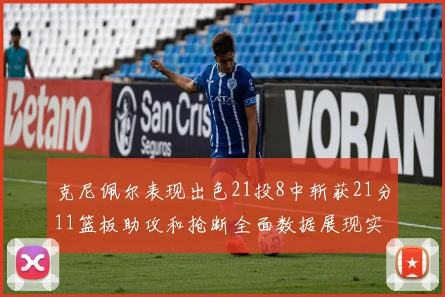 克尼佩尔表现出色21投8中斩获21分11篮板助攻和抢断全面数据展现实力