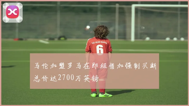 马伦加盟罗马在即租借加强制买断总价达2700万英镑